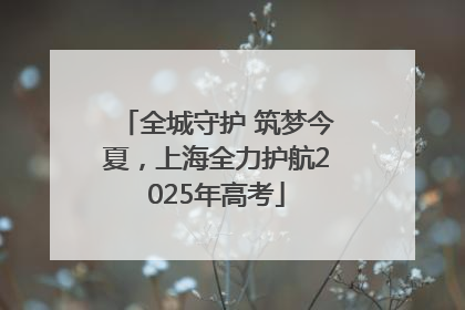 全城守护 筑梦今夏，上海全力护航2025年高考